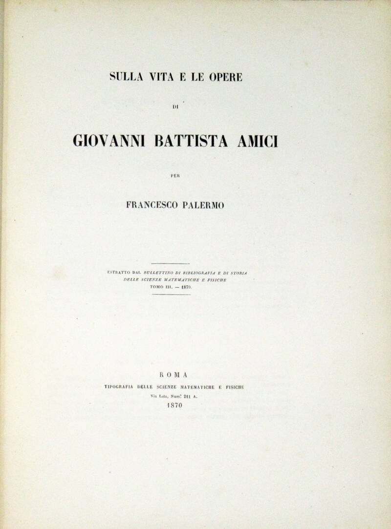 Sulla vita e le opere di Giovanni Battista Amici...Estratto dal "Bullettino di bibliografia e storia delle Scienze Matematiche e Fisiche". Tomo III.-1870.