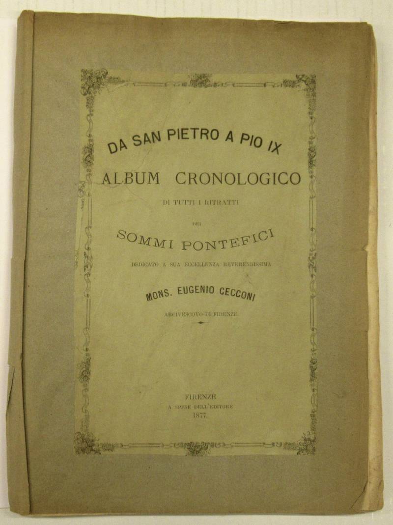 DA SAN PIETRO A PIO IX. Album cronologico di tutti i ritratti dei sommi Pontefici dedicato a sua Eccellenza Reverendissima Mons. Eugenio Cecconi Arcivescovo di Firenze.