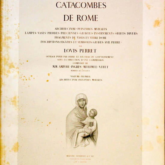 Catacombes de Rome. Architecture-Peintures Murales-Lampes-Vases-Pierre Precieuses gravées-Instruments objects divers-Fragments de vases en verre dore-Inscriptions-Figures et Symboles graves sur pierre...Ouvrage publie par ordre et aux frais du Gouverneme