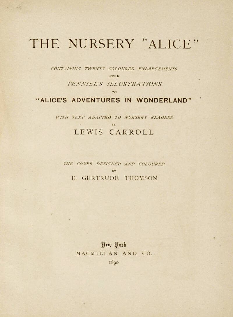 The Nursery Alice containing twenty coloured enlargements from Tenniel's illustrations [...] the cover designed and coloured by E. Gertrude Thomson.